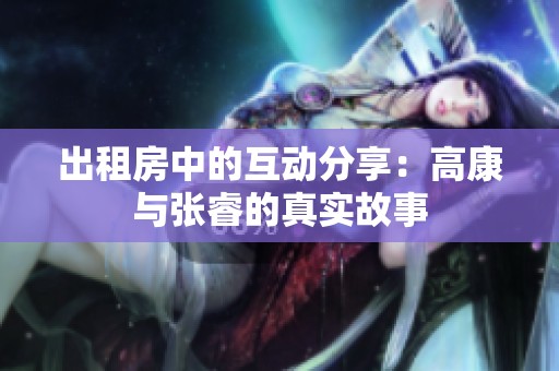 出租房中的互动分享：高康与张睿的真实故事