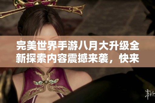 完美世界手游八月大升级全新探索内容震撼来袭，快来体验吧！