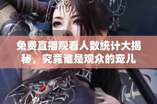 免费直播观看人数统计大揭秘，究竟谁是观众的宠儿