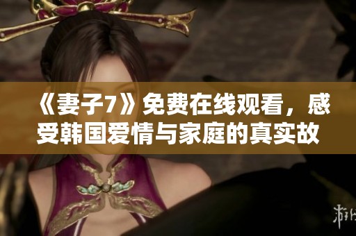 《妻子7》免费在线观看，感受韩国爱情与家庭的真实故事