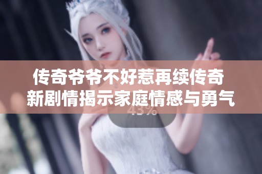 传奇爷爷不好惹再续传奇 新剧情揭示家庭情感与勇气的考验
