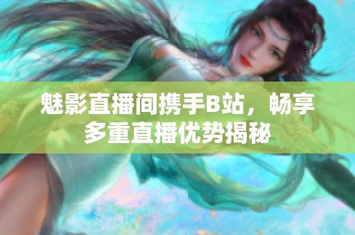 魅影直播间携手B站，畅享多重直播优势揭秘