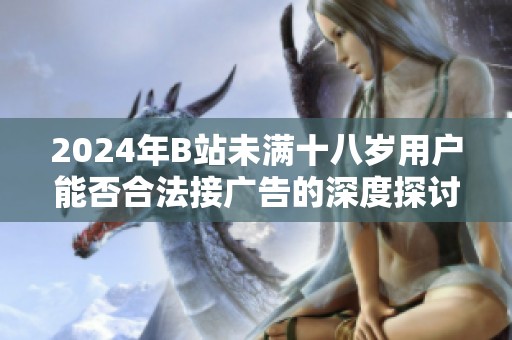 2024年B站未满十八岁用户能否合法接广告的深度探讨