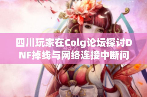 四川玩家在Colg论坛探讨DNF掉线与网络连接中断问题的解答