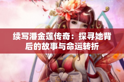 续写潘金莲传奇：探寻她背后的故事与命运转折