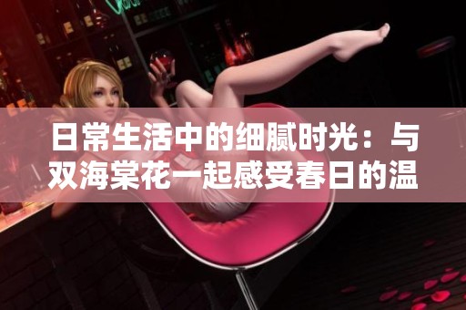 日常生活中的细腻时光：与双海棠花一起感受春日的温暖与美好