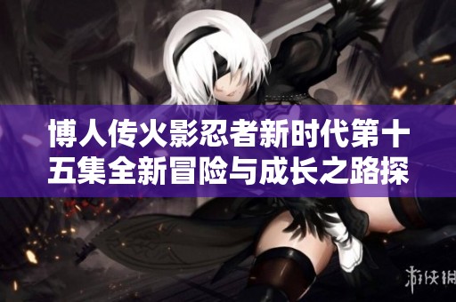 博人传火影忍者新时代第十五集全新冒险与成长之路探秘