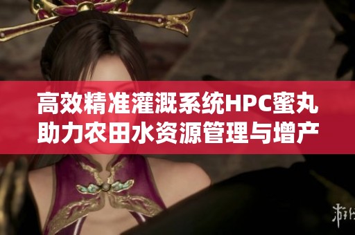 高效精准灌溉系统HPC蜜丸助力农田水资源管理与增产