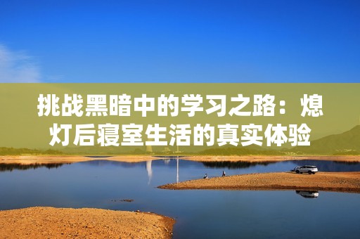 挑战黑暗中的学习之路：熄灯后寝室生活的真实体验