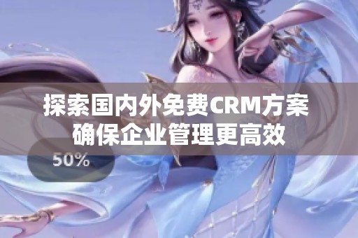 探索国内外免费CRM方案 确保企业管理更高效