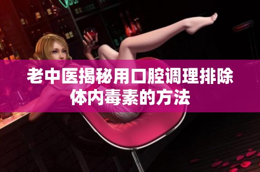老中医揭秘用口腔调理排除体内毒素的方法