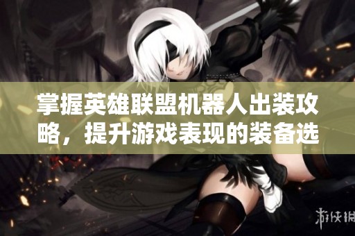 掌握英雄联盟机器人出装攻略，提升游戏表现的装备选择技巧