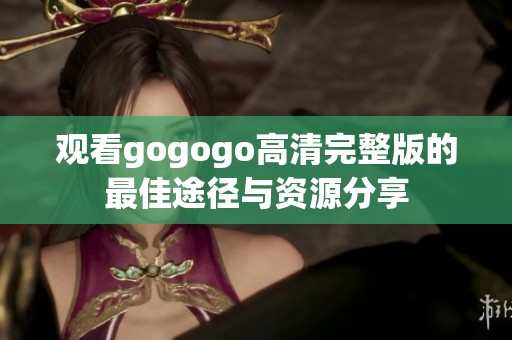 观看gogogo高清完整版的最佳途径与资源分享