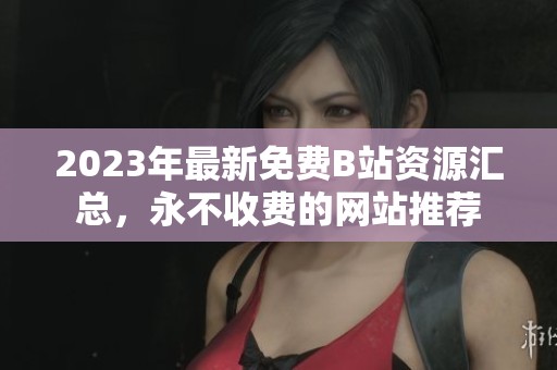 2023年最新免费B站资源汇总，永不收费的网站推荐