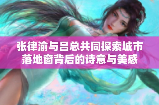 张律渝与吕总共同探索城市落地窗背后的诗意与美感