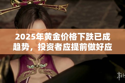 2025年黄金价格下跌已成趋势，投资者应提前做好应对准备