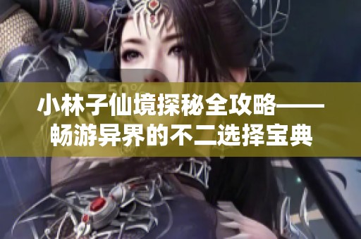 小林子仙境探秘全攻略——畅游异界的不二选择宝典