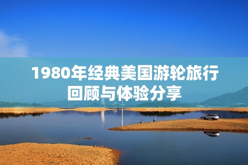 1980年经典美国游轮旅行回顾与体验分享