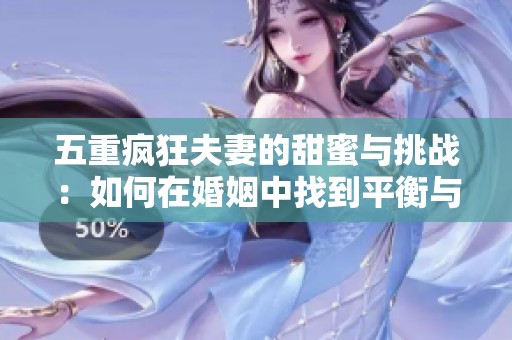 五重疯狂夫妻的甜蜜与挑战：如何在婚姻中找到平衡与快乐