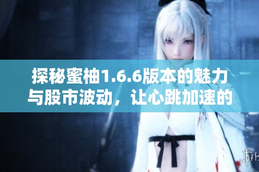 探秘蜜柚1.6.6版本的魅力与股市波动，让心跳加速的新体验