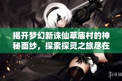揭开梦幻新诛仙草庙村的神秘面纱，探索探灵之旅尽在风行手游网