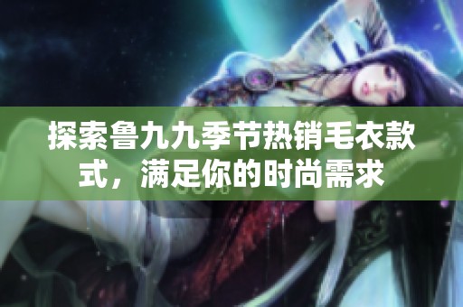 探索鲁九九季节热销毛衣款式，满足你的时尚需求