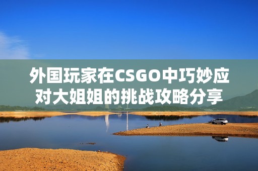 外国玩家在CSGO中巧妙应对大姐姐的挑战攻略分享