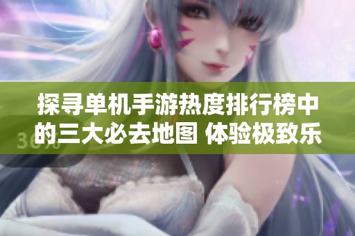 探寻单机手游热度排行榜中的三大必去地图 体验极致乐趣
