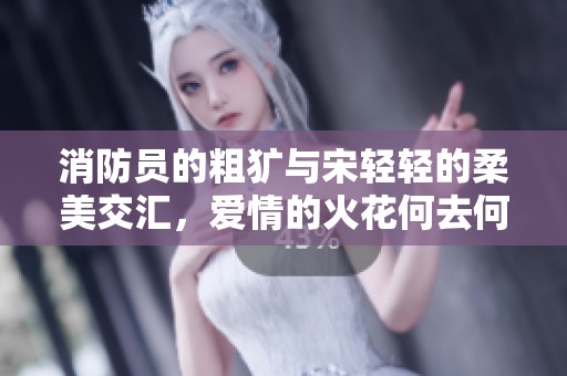 消防员的粗犷与宋轻轻的柔美交汇，爱情的火花何去何从