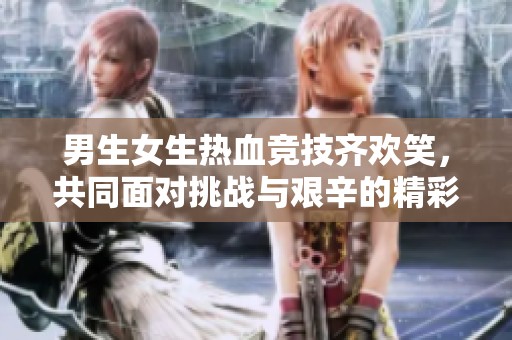 男生女生热血竞技齐欢笑，共同面对挑战与艰辛的精彩篇章