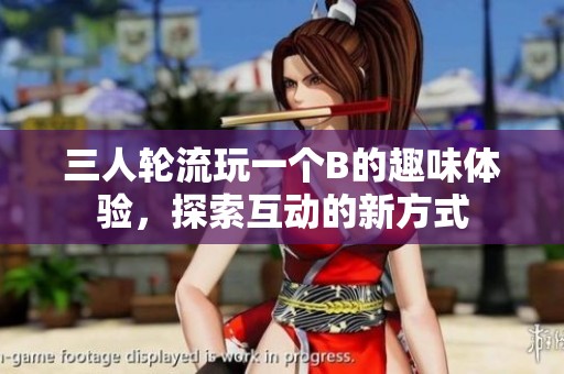 三人轮流玩一个B的趣味体验，探索互动的新方式