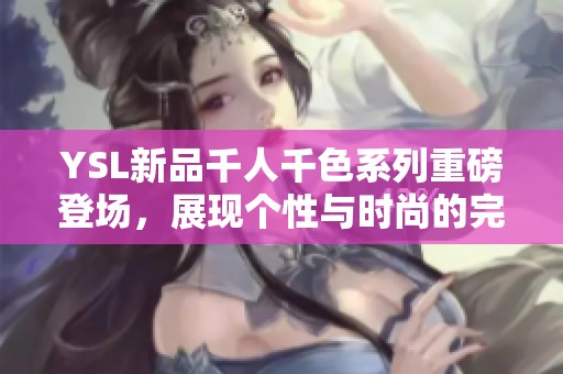 YSL新品千人千色系列重磅登场，展现个性与时尚的完美结合