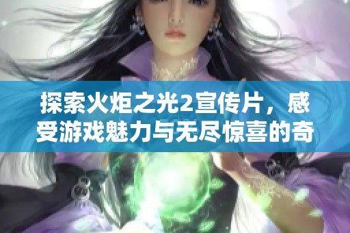 探索火炬之光2宣传片，感受游戏魅力与无尽惊喜的奇幻之旅