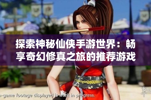 探索神秘仙侠手游世界：畅享奇幻修真之旅的推荐游戏榜单