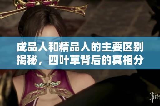 成品人和精品人的主要区别揭秘，四叶草背后的真相分析