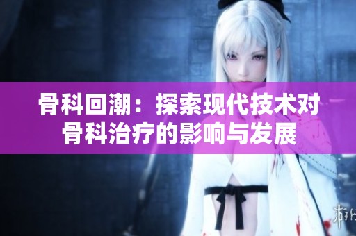 骨科回潮：探索现代技术对骨科治疗的影响与发展