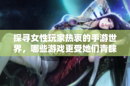 探寻女性玩家热衷的手游世界，哪些游戏更受她们青睐？