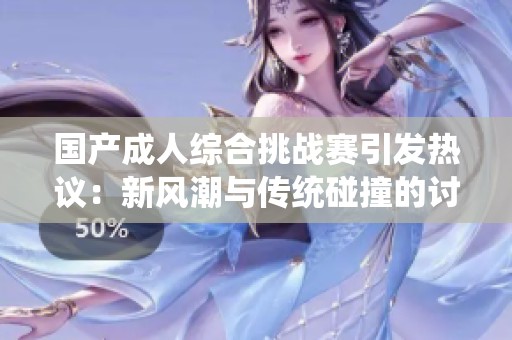 国产成人综合挑战赛引发热议：新风潮与传统碰撞的讨论