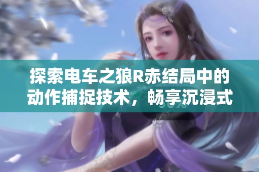 探索电车之狼R赤结局中的动作捕捉技术，畅享沉浸式拳击体验