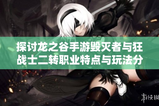 探讨龙之谷手游毁灭者与狂战士二转职业特点与玩法分析
