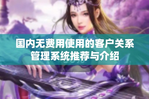 国内无费用使用的客户关系管理系统推荐与介绍
