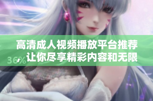 高清成人视频播放平台推荐，让你尽享精彩内容和无限乐趣