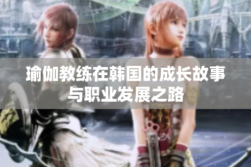 瑜伽教练在韩国的成长故事与职业发展之路