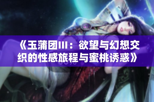 《玉蒲团Ⅲ：欲望与幻想交织的性感旅程与蜜桃诱惑》