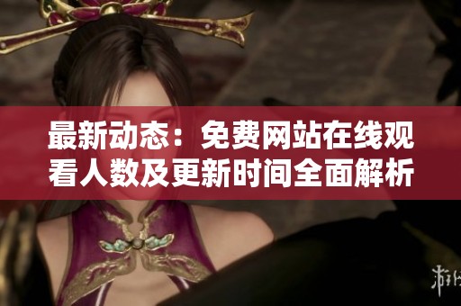 最新动态：免费网站在线观看人数及更新时间全面解析