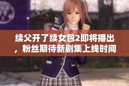 续父开了续女包2即将播出，粉丝期待新剧集上线时间揭秘