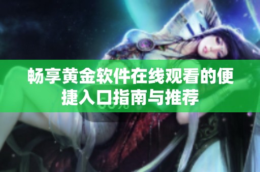 畅享黄金软件在线观看的便捷入口指南与推荐