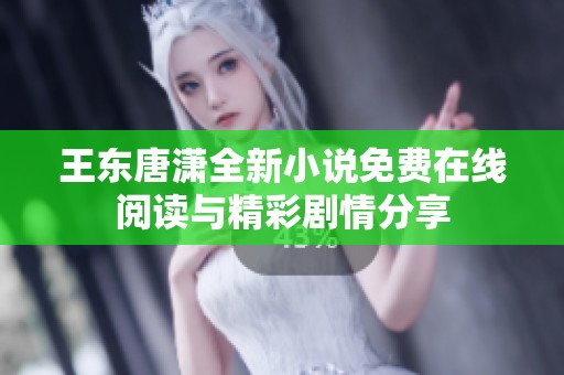 王东唐潇全新小说免费在线阅读与精彩剧情分享