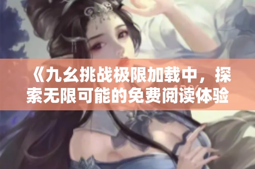 《九幺挑战极限加载中，探索无限可能的免费阅读体验》
