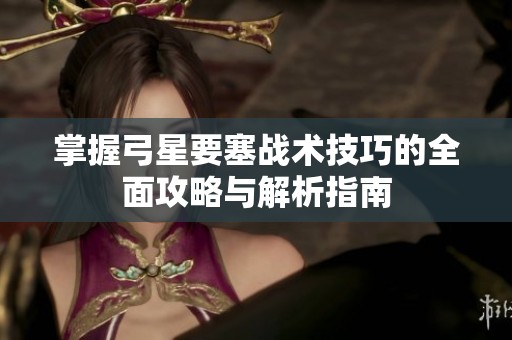 掌握弓星要塞战术技巧的全面攻略与解析指南